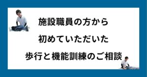 施設職員の方から初めていただいた、歩行と機能訓練のご相談